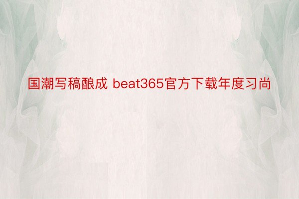 国潮写稿酿成 beat365官方下载年度习尚