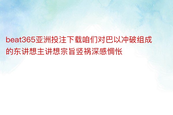 beat365亚洲投注下载咱们对巴以冲破组成的东讲想主讲想宗旨竖祸深感惆怅