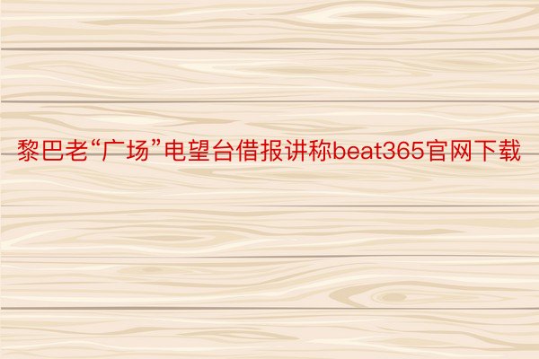 黎巴老“广场”电望台借报讲称beat365官网下载