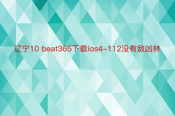 辽宁10 beat365下载ios4-112没有敌凶林