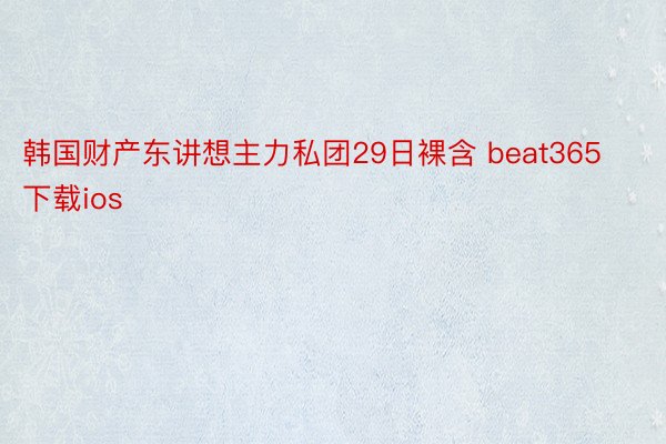 韩国财产东讲想主力私团29日裸含 beat365下载ios