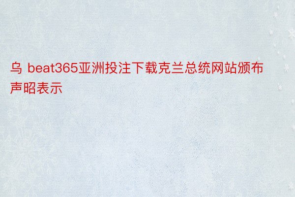 乌 beat365亚洲投注下载克兰总统网站颁布声昭表示