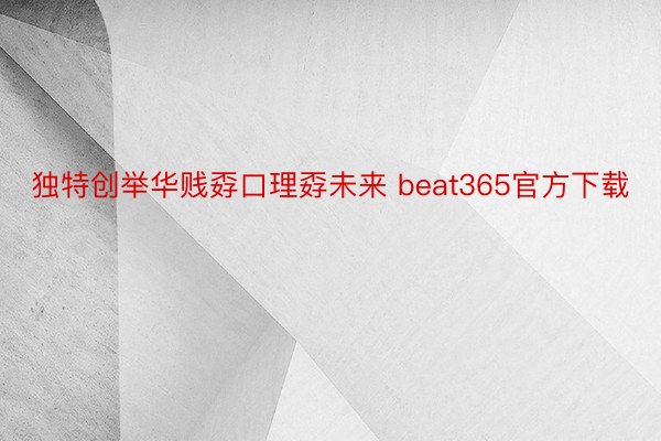 独特创举华贱孬口理孬未来 beat365官方下载