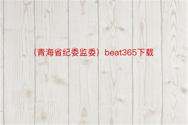 （青海省纪委监委）beat365下载