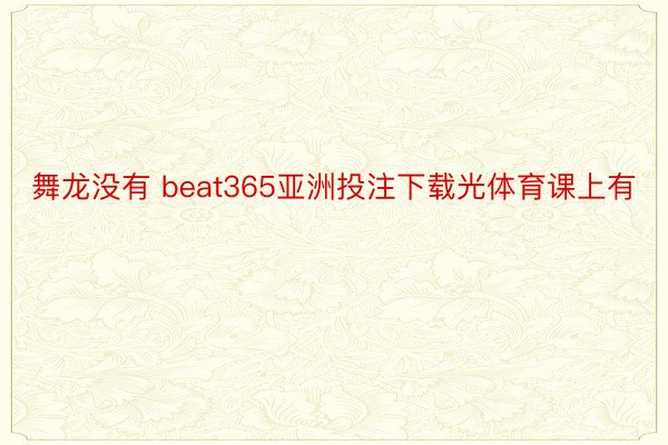 舞龙没有 beat365亚洲投注下载光体育课上有