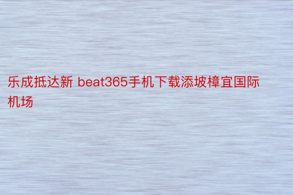 乐成抵达新 beat365手机下载添坡樟宜国际机场