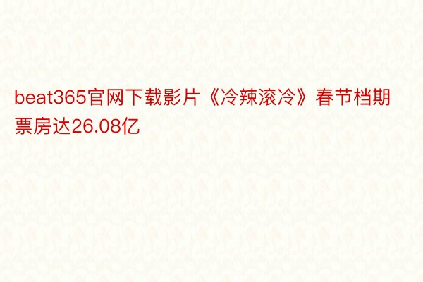 beat365官网下载影片《冷辣滚冷》春节档期票房达26.08亿