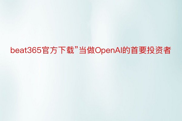 beat365官方下载”当做OpenAI的首要投资者