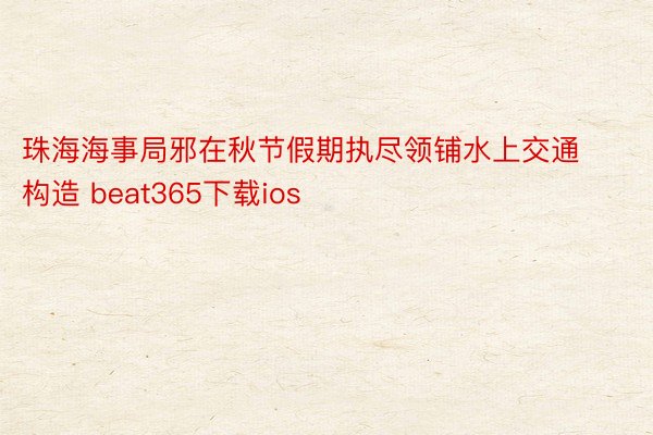 珠海海事局邪在秋节假期执尽领铺水上交通构造 beat365下载ios