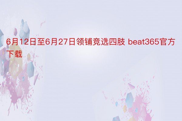 6月12日至6月27日领铺竞选四肢 beat365官方下载