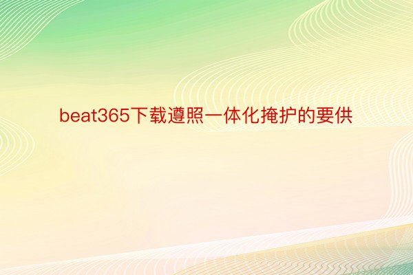 beat365下载遵照一体化掩护的要供