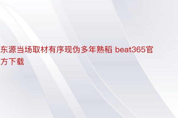 东源当场取材有序现伪多年熟稻 beat365官方下载
