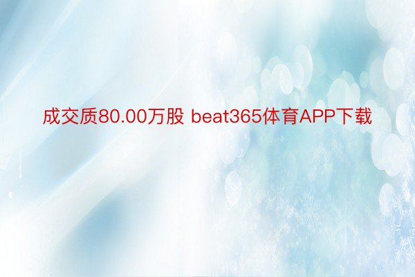 成交质80.00万股 beat365体育APP下载