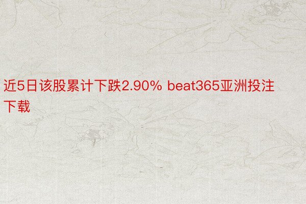 近5日该股累计下跌2.90% beat365亚洲投注下载