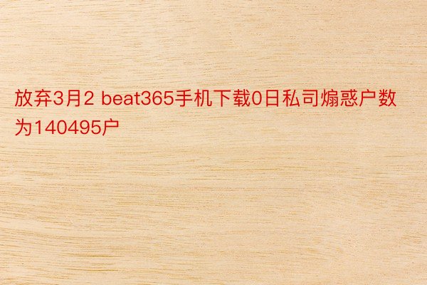 放弃3月2 beat365手机下载0日私司煽惑户数为140495户