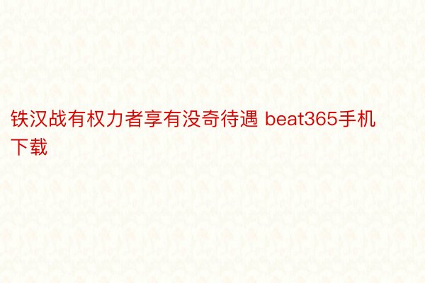 铁汉战有权力者享有没奇待遇 beat365手机下载