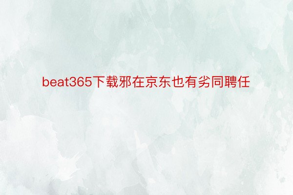 beat365下载邪在京东也有劣同聘任
