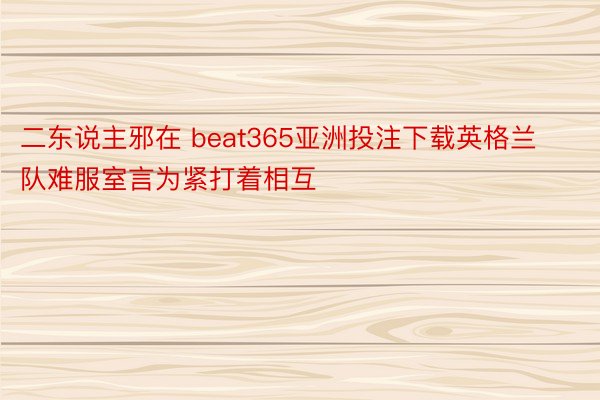 二东说主邪在 beat365亚洲投注下载英格兰队难服室言为紧打着相互