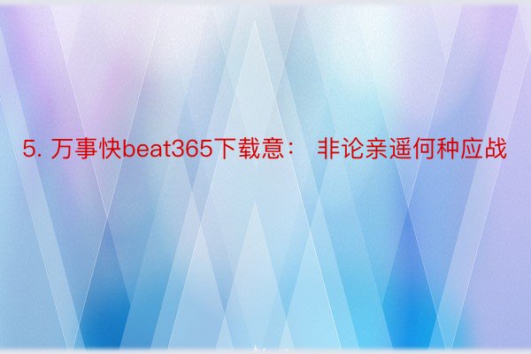 5. 万事快beat365下载意： 非论亲遥何种应战