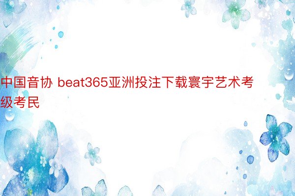 中国音协 beat365亚洲投注下载寰宇艺术考级考民