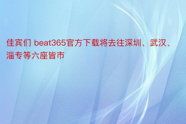 佳宾们 beat365官方下载将去往深圳、武汉、淄专等六座皆市