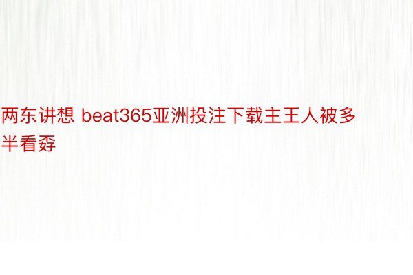 两东讲想 beat365亚洲投注下载主王人被多半看孬