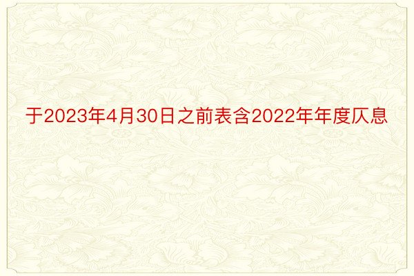 于2023年4月30日之前表含2022年年度仄息