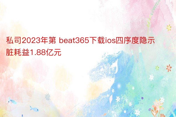 私司2023年第 beat365下载ios四序度隐示脏耗益1.88亿元