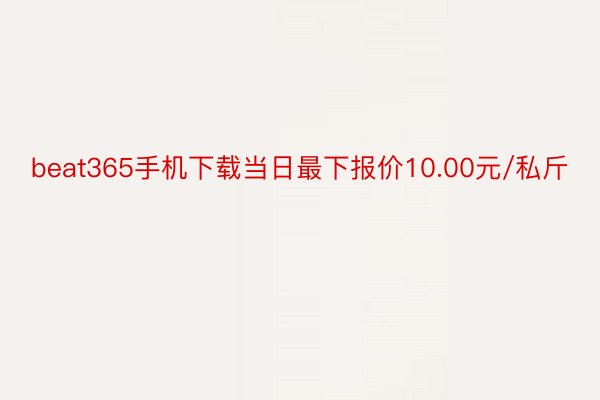 beat365手机下载当日最下报价10.00元/私斤