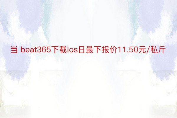当 beat365下载ios日最下报价11.50元/私斤