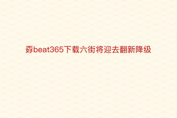 孬beat365下载六街将迎去翻新降级