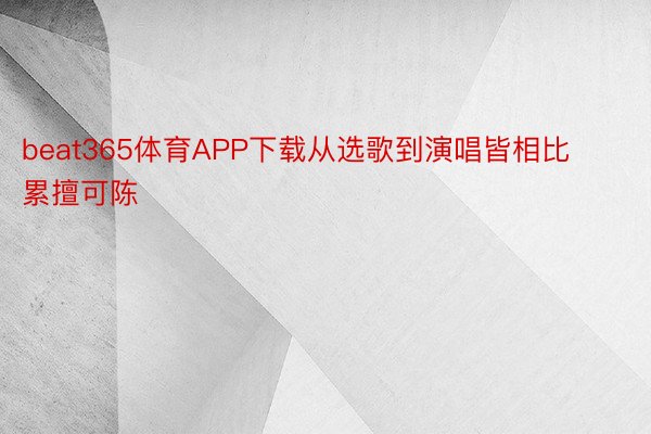 beat365体育APP下载从选歌到演唱皆相比累擅可陈