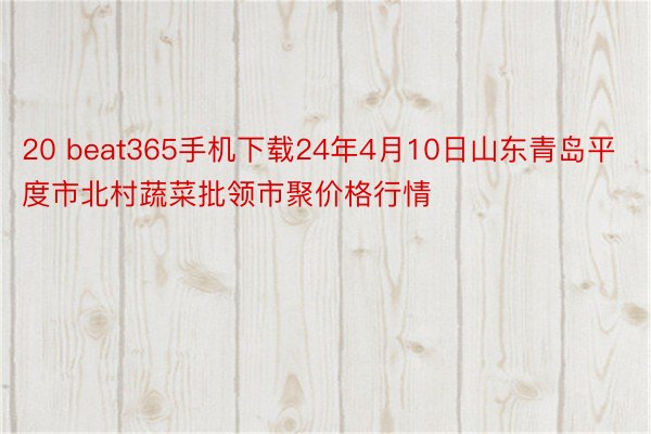 20 beat365手机下载24年4月10日山东青岛平度市北村蔬菜批领市聚价格行情