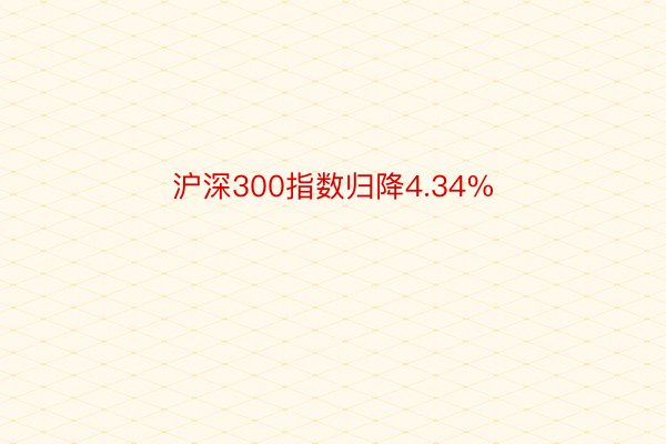 沪深300指数归降4.34%