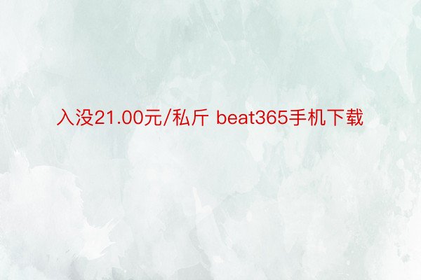 入没21.00元/私斤 beat365手机下载