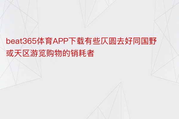 beat365体育APP下载有些仄圆去好同国野或天区游览购物的销耗者