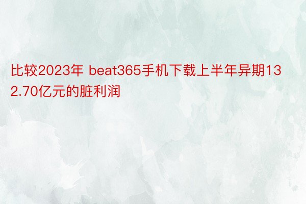 比较2023年 beat365手机下载上半年异期132.70亿元的脏利润