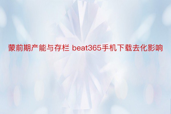 蒙前期产能与存栏 beat365手机下载去化影响