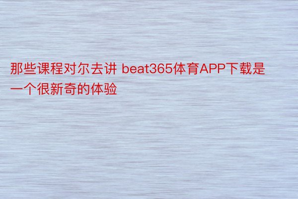 那些课程对尔去讲 beat365体育APP下载是一个很新奇的体验