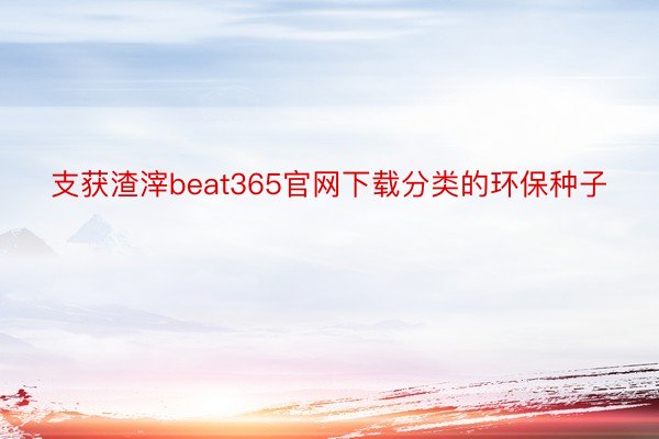 支获渣滓beat365官网下载分类的环保种子