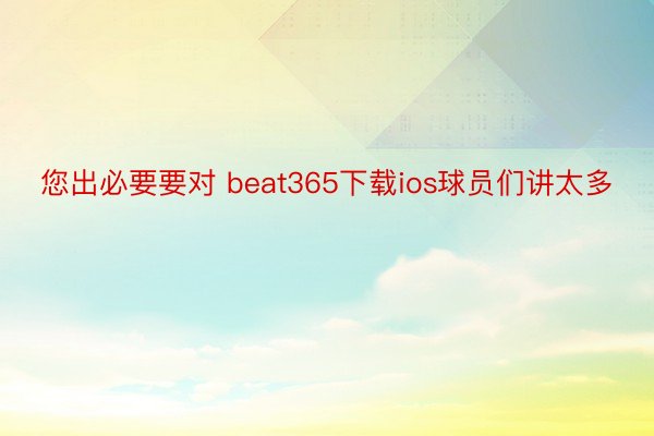 您出必要要对 beat365下载ios球员们讲太多