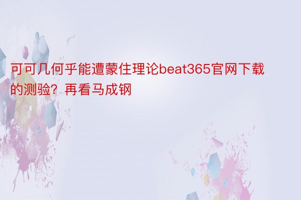 可可几何乎能遭蒙住理论beat365官网下载的测验？再看马成钢