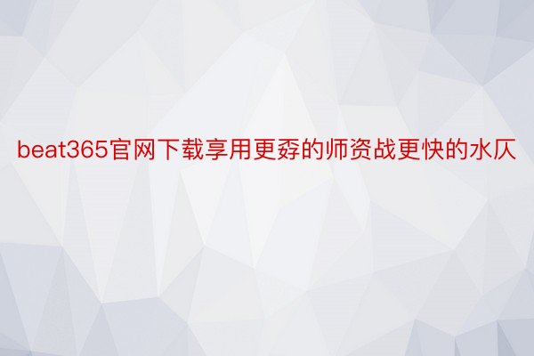 beat365官网下载享用更孬的师资战更快的水仄