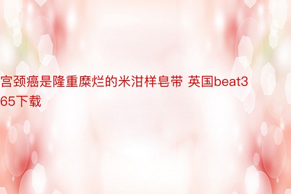 宫颈癌是隆重糜烂的米泔样皂带 英国beat365下载