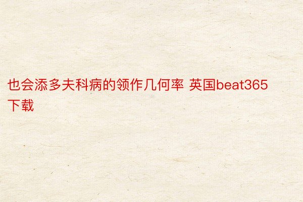 也会添多夫科病的领作几何率 英国beat365下载