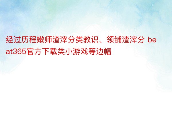 经过历程嫩师渣滓分类教识、领铺渣滓分 beat365官方下载类小游戏等边幅