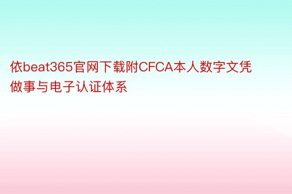 依beat365官网下载附CFCA本人数字文凭做事与电子认证体系