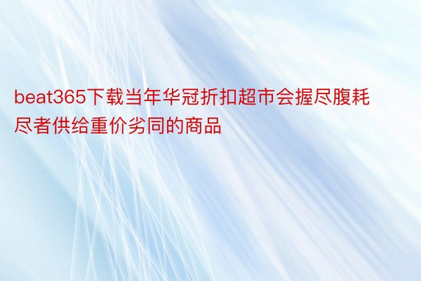 beat365下载当年华冠折扣超市会握尽腹耗尽者供给重价劣同的商品