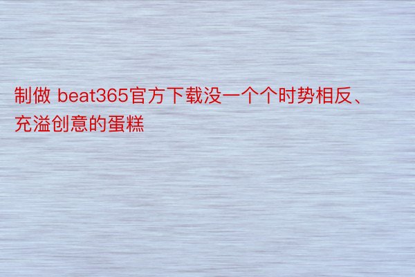 制做 beat365官方下载没一个个时势相反、充溢创意的蛋糕