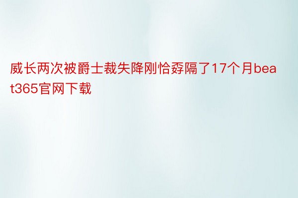 威长两次被爵士裁失降刚恰孬隔了17个月beat365官网下载